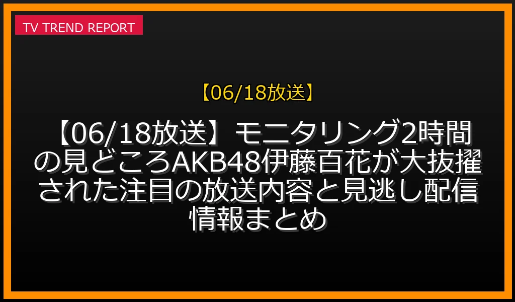 【06/18放送】【06/18放送】モニタリング2時間SPの見どころ！AKB48伊藤百花が大抜擢された注目の放送内容と見逃し配信情報まとめの放送内容と見どころ