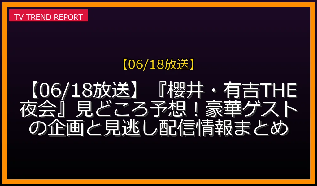 【06/18放送】『櫻井・有吉THE夜会』見どころ予想！豪華ゲストの企画と見逃し配信情報まとめの放送内容と見どころ