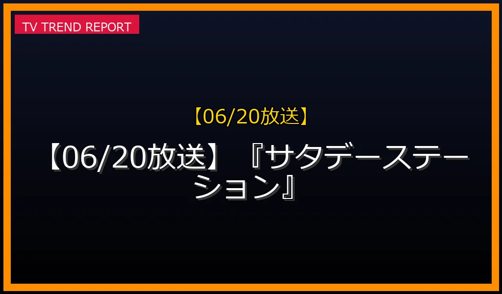 【06/20放送】『サタデーステーション』の放送内容と見どころ