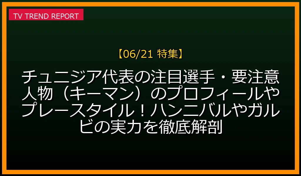 【06/21放送】【W杯2026】チュニジア代表の注目選手・要注意人物（キーマン）のプロフィールやプレースタイル！ハンニバルやガルビの実力を徹底解剖