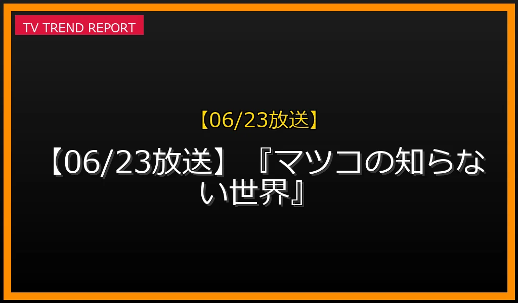【06/23放送】『マツコの知らない世界』の放送内容と見どころ