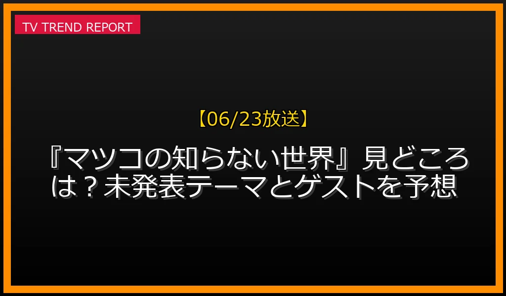 【06/23放送】【06/23放送】『マツコの知らない世界』見どころは？未発表テーマとゲストを予想の放送内容と見どころ