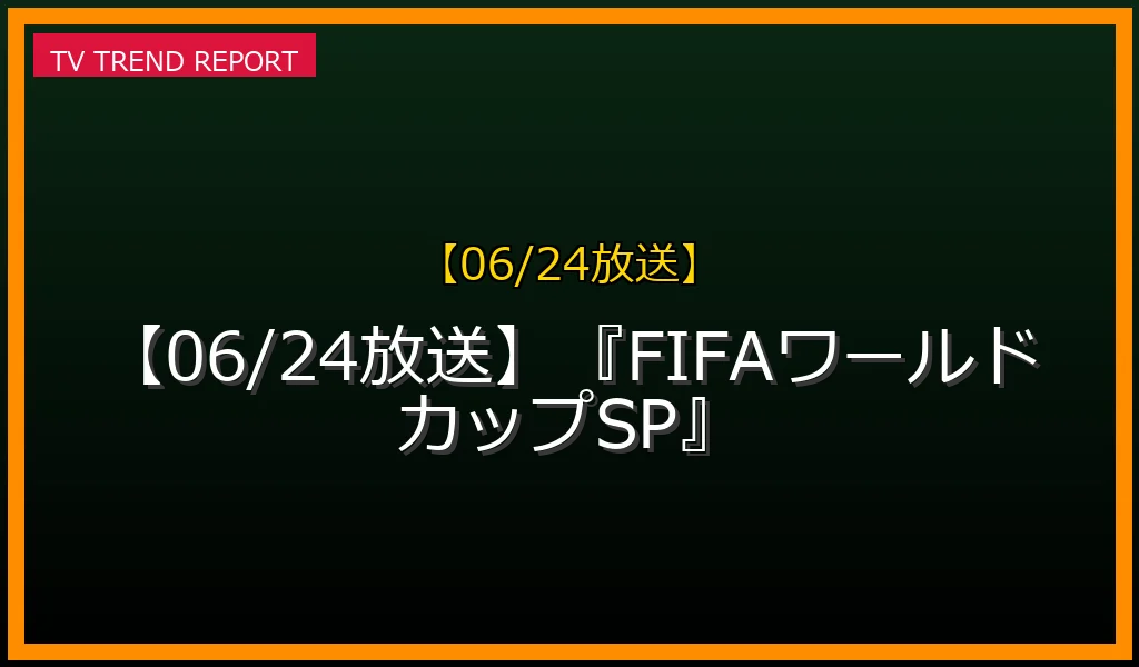 【06/24放送】『FIFAワールドカップSP』の放送内容と見どころ