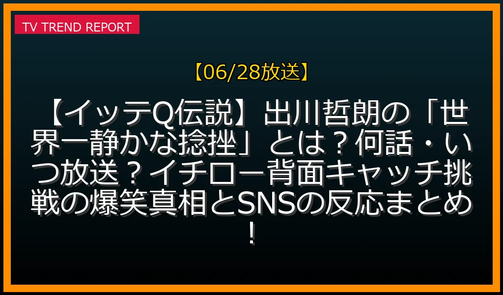 【06/28放送】【イッテQ伝説】出川哲朗の「世界一静かな捻挫」とは？何話・いつ放送？イチロー背面キャッチ挑戦の爆笑真相とSNSの反応まとめ！の放送内容と見どころ