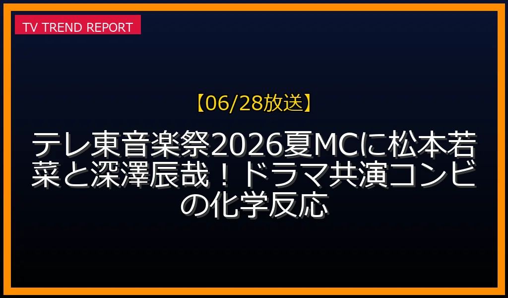 【06/28放送】テレ東音楽祭2026夏MCに松本若菜と深澤辰哉！ドラマ共演コンビの化学反応の放送内容と見どころ