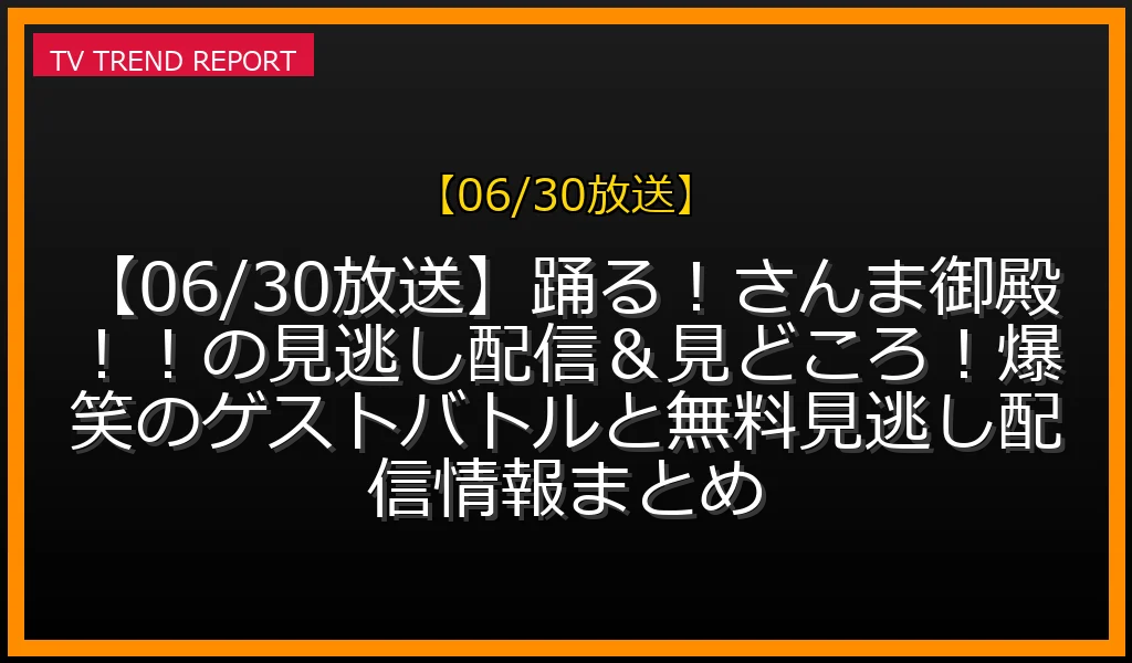 【06/30放送】【06/30放送】踊る！さんま御殿！！の見逃し配信＆見どころ！爆笑のゲストバトルと無料見逃し配信情報まとめの放送内容と見どころ