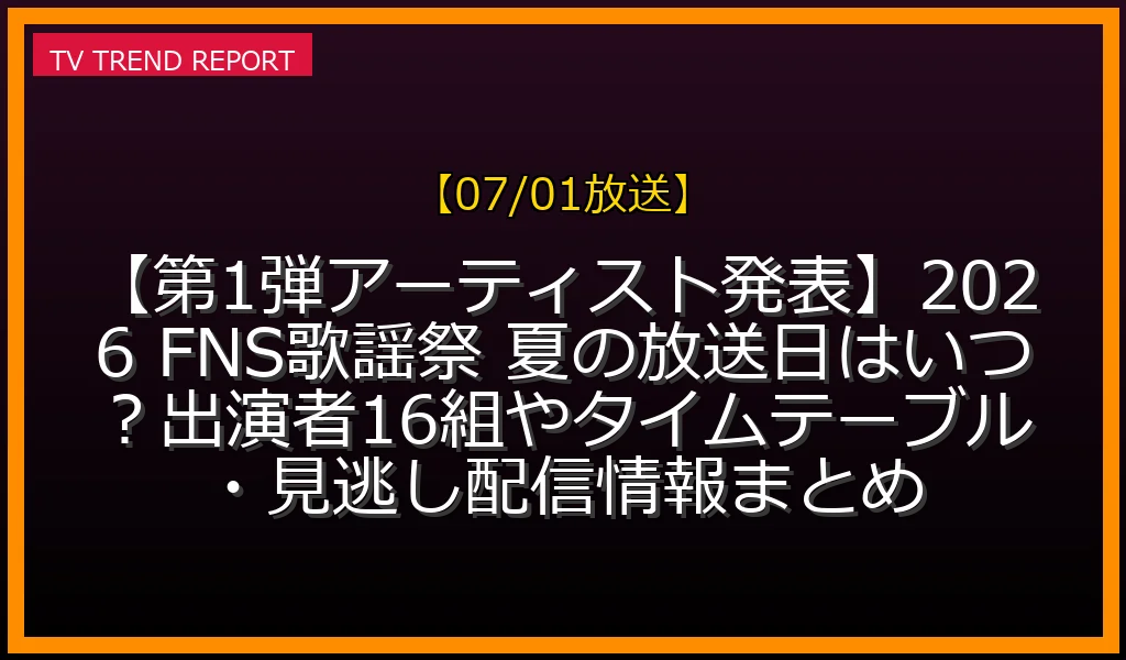 【07/01放送】【第1弾アーティスト発表】2026 FNS歌謡祭 夏の放送日はいつ？出演者16組やタイムテーブル・見逃し配信情報まとめの放送内容と見どころ