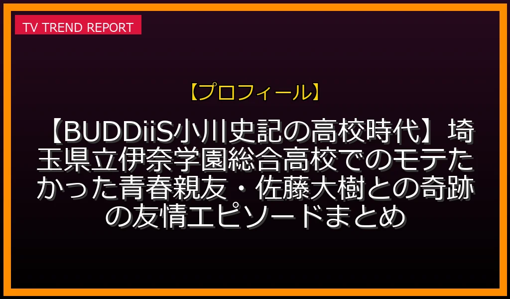 【プロフィール放送】【BUDDiiS小川史記の高校時代】埼玉県立伊奈学園総合高校でのモテたかった青春！親友・佐藤大樹との奇跡の友情エピソードまとめの放送内容と見どころ