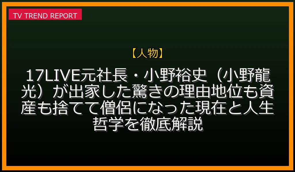 【人物放送】17LIVE元社長・小野裕史（小野龍光）が出家した驚きの理由！地位も資産も捨てて僧侶になった現在と人生哲学を徹底解説の放送内容と見どころ