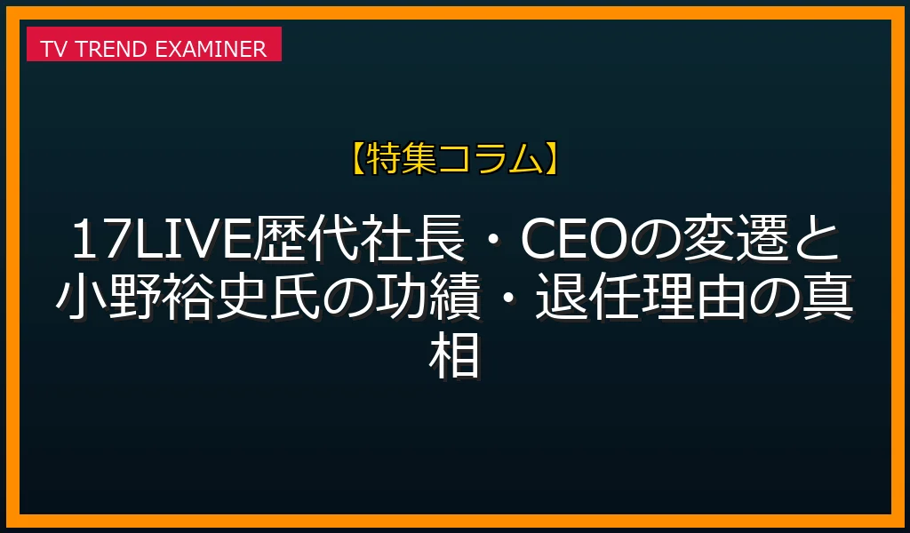 【17LIVEの社長・CEO変遷】小野裕史氏の経歴・功績・退任理由とアレックス・レン現社長の体制を徹底調査