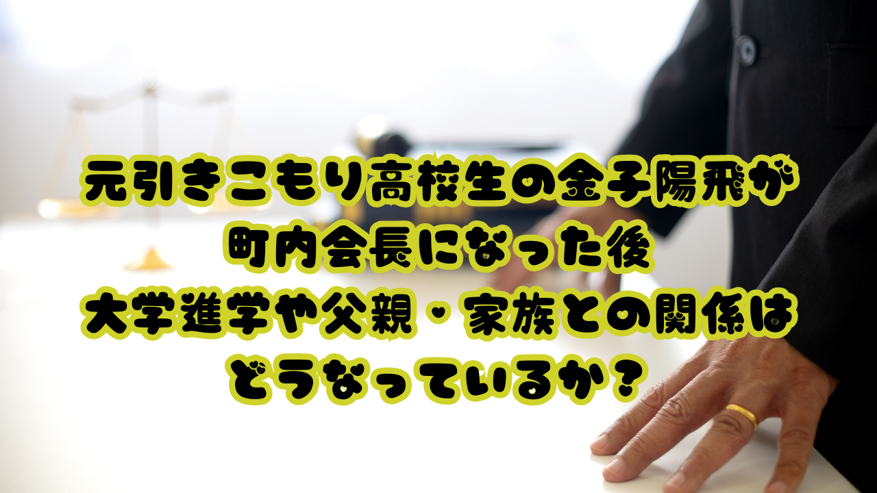 元引きこもり高校生の金子陽飛が町内会長になった後、大学進学や父親・家族との関係はどうなっているか？