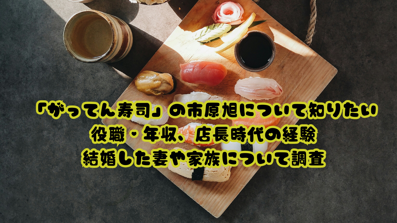 「がってん寿司」の市原旭について知りたい：役職・年収、店長時代の経験、結婚した妻や家族について調査