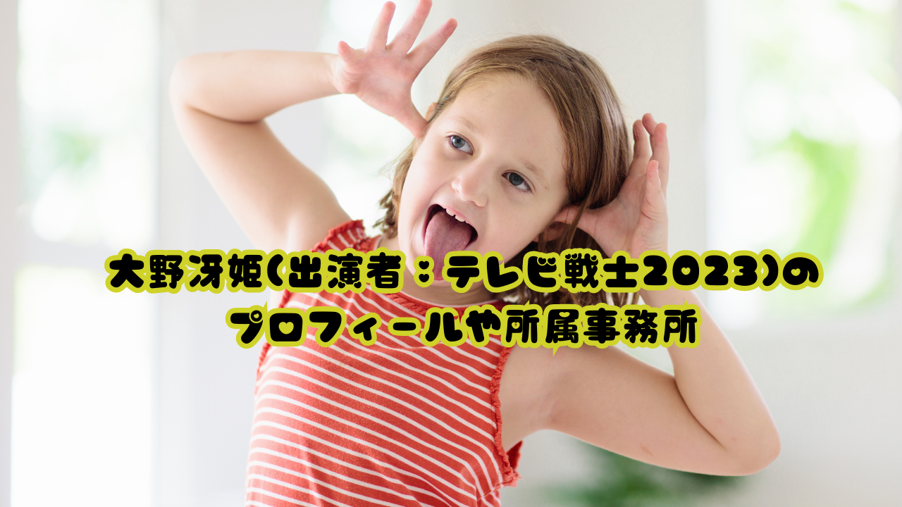 大野冴姫(出演者：テレビ戦士2023)のプロフィールや所属事務所
