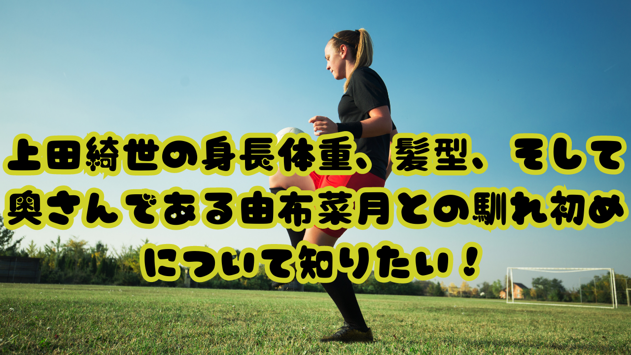 上田綺世の身長体重、髪型、そして奥さんである由布菜月との馴れ初めについて知りたい！