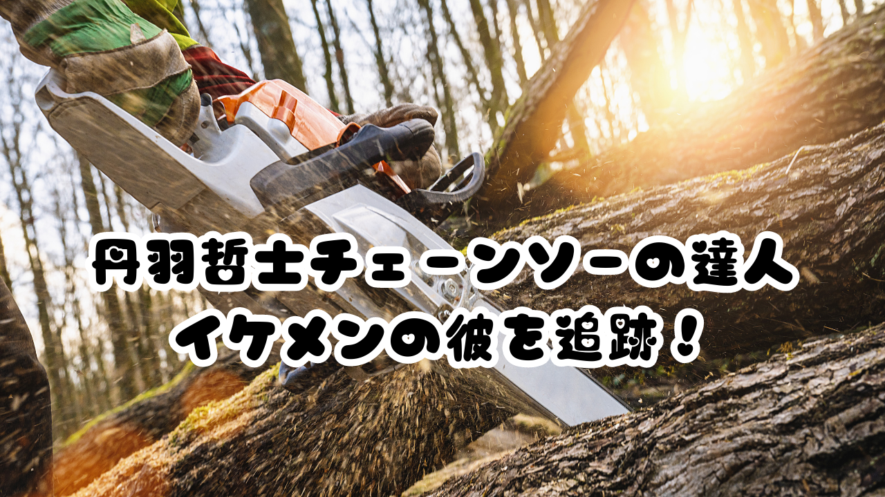 丹羽哲士チェーンソーの達人 イケメンの彼を追跡！