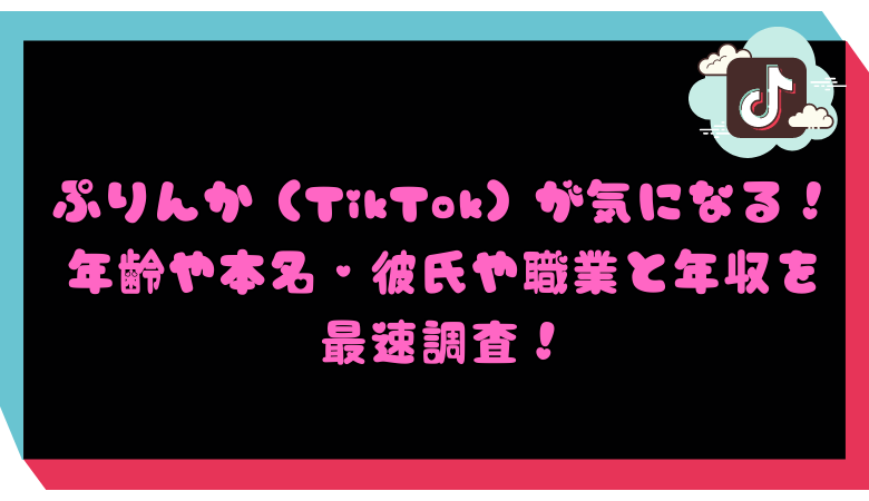 ぷりんか（TikTok）が気になる！年齢や本名・彼氏や職業と年収を最速調査！