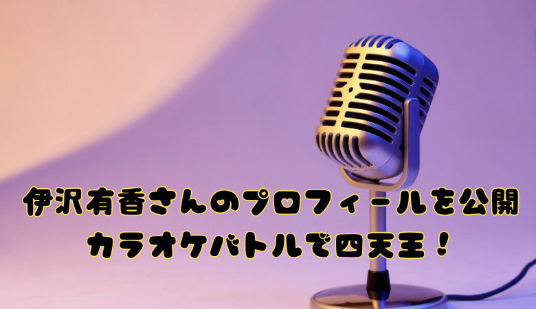 伊沢有香さんのプロフィールを公開カラオケバトルで四天王！