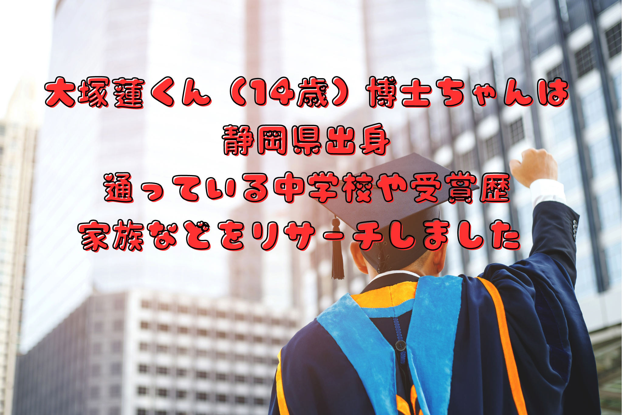 大塚蓮くん（14歳）博士ちゃんは静岡県出身。通っている中学校や受賞歴・家族などをリサーチしました