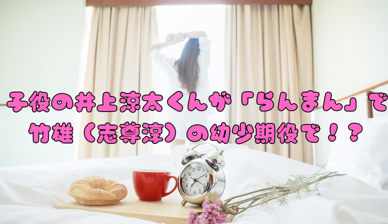 子役の井上涼太くんが「らんまん」で竹雄（志尊淳）の幼少期役で！？