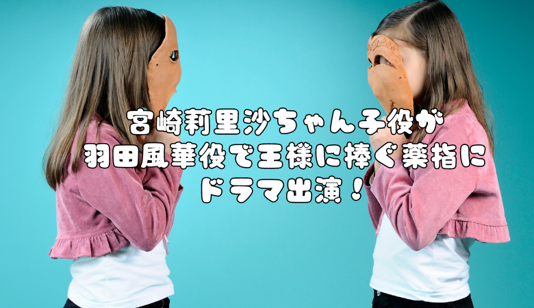 宮崎莉里沙ちゃん子役が羽田風華役で王様に捧ぐ薬指にドラマ出演！