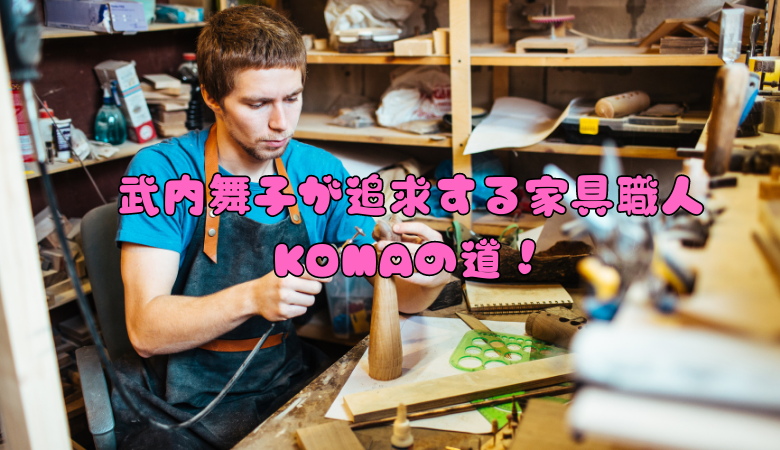 武内舞子が追求する家具職人KOMAの道！