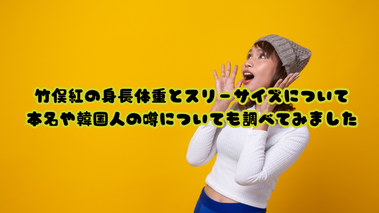 竹俣紅の身長体重とスリーサイズについて、本名や韓国人の噂についても調べてみました
