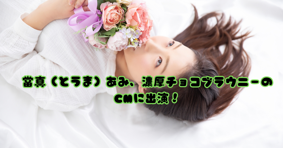 當真（とうま）あみ、濃厚チョコブラウニーのCMに出演！