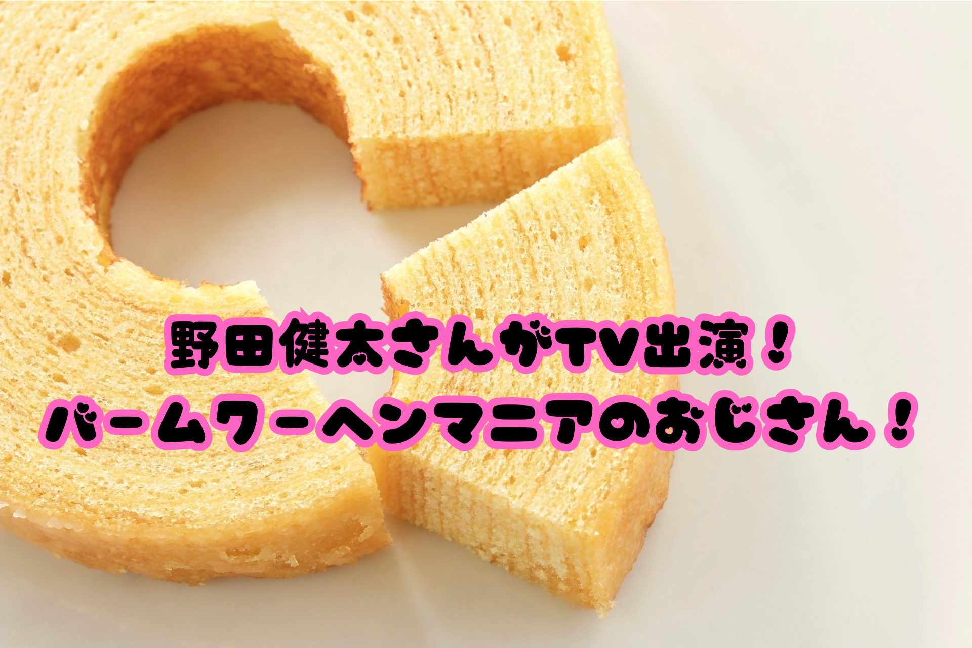野田健太さんがTV出演！バームクーヘンマニアのおじさん！