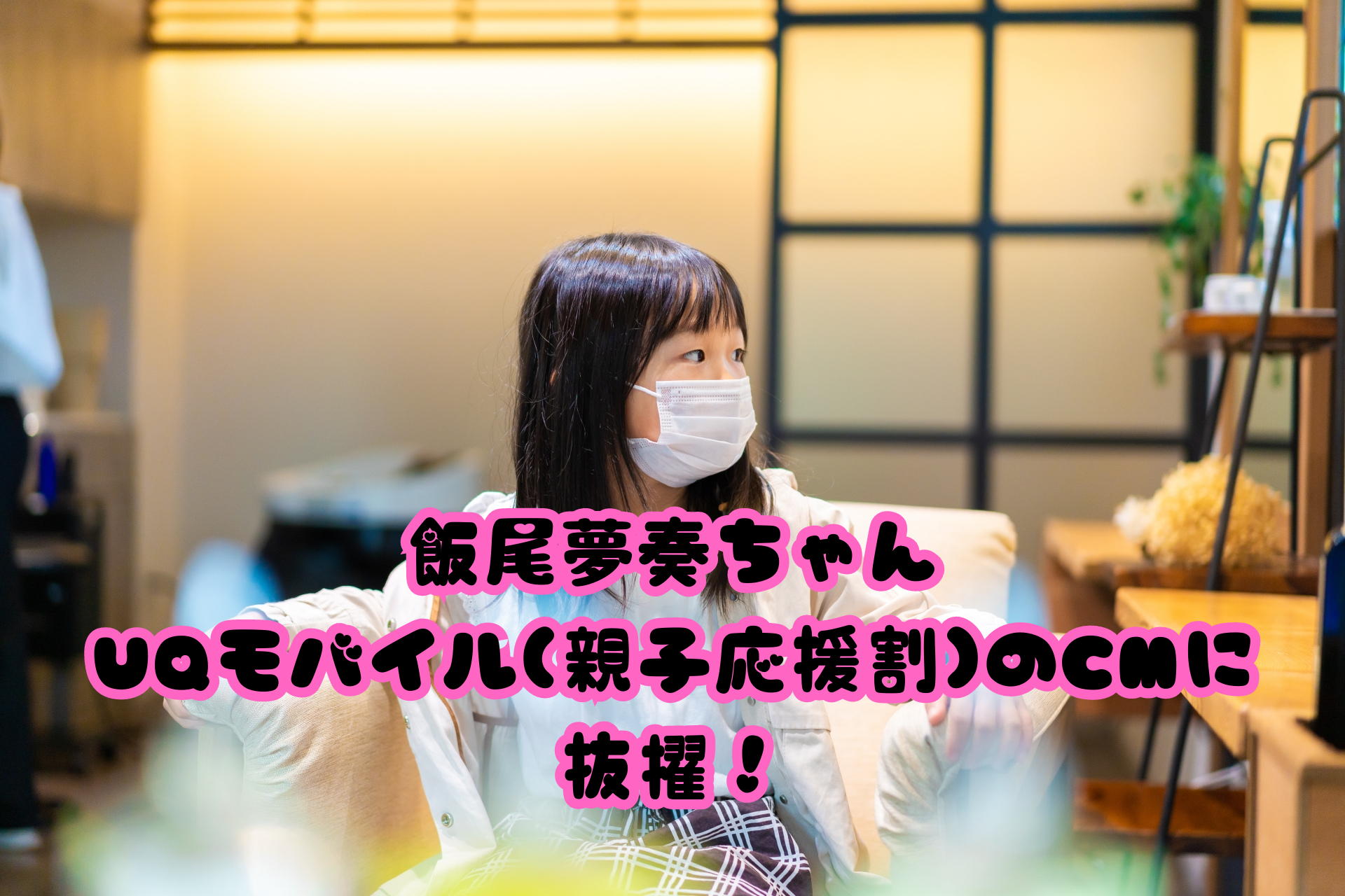 飯尾夢奏ちゃんUQモバイル(親子応援割)のCMに抜擢！