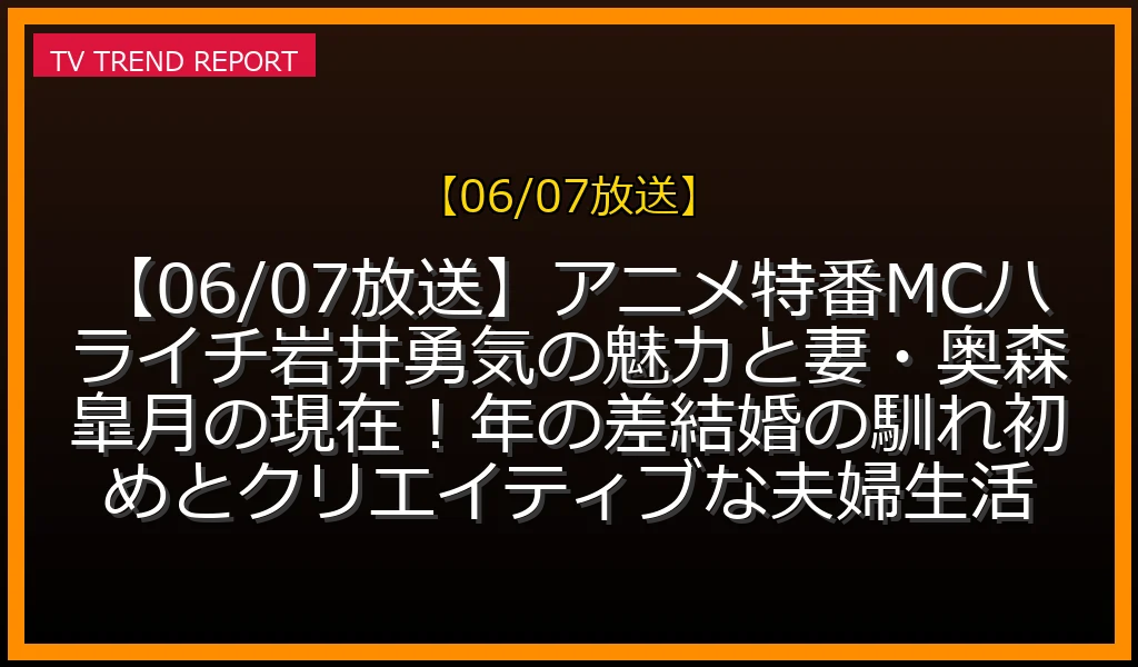 【06/07放送】【06/07放送】アニメ特番MCハライチ岩井勇気の魅力と妻・奥森皐月の現在！年の差結婚の馴れ初めとクリエイティブな夫婦生活の放送内容と見どころ