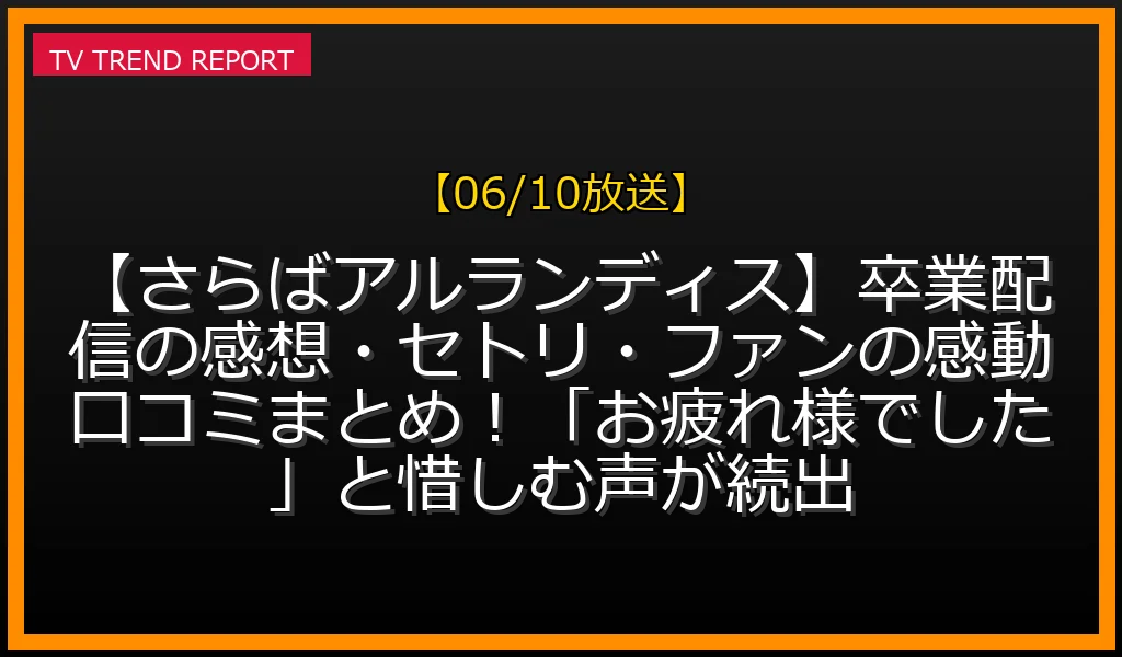 【06/10放送】【さらばアルランディス】卒業配信の感想・セトリ・ファンの感動口コミまとめ！「お疲れ様でした」と惜しむ声が続出の放送内容と見どころ