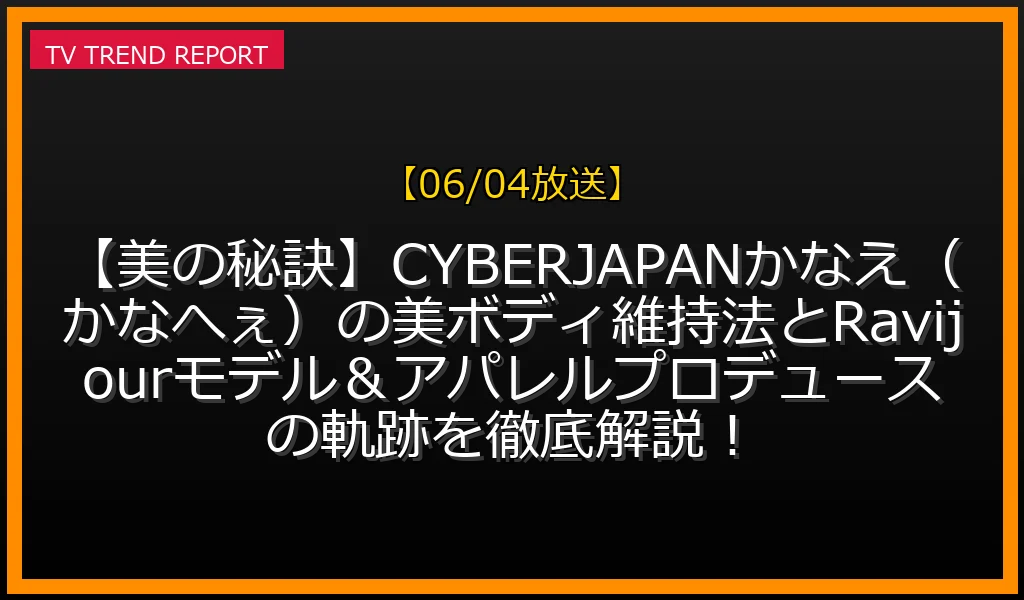 【06/04放送】【美の秘訣】CYBERJAPANかなえ（かなへぇ）の美ボディ維持法とRavijourモデル＆アパレルプロデュースの軌跡を徹底解説！の放送内容と見どころ