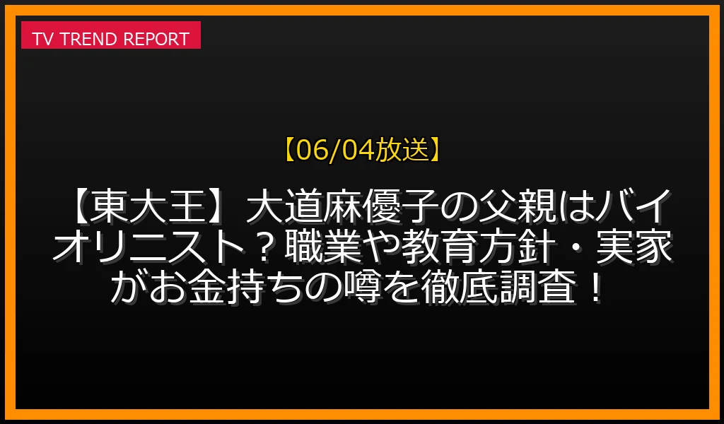 【06/04放送】【東大王】大道麻優子の父親はバイオリニスト？職業や教育方針・実家がお金持ちの噂を徹底調査！の放送内容と見どころ