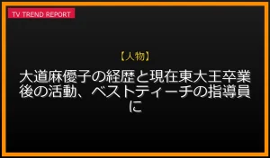 【人物放送】【人物】大道麻優子の経歴と現在！東大王卒業後の活動、ベストティーチの指導員にの放送内容と見どころ