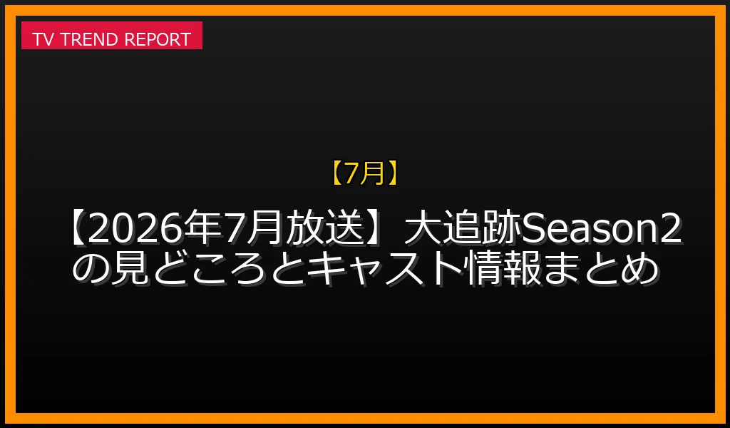 【7月放送】【2026年7月放送】大追跡Season2の見どころとキャスト情報まとめの放送内容と見どころ