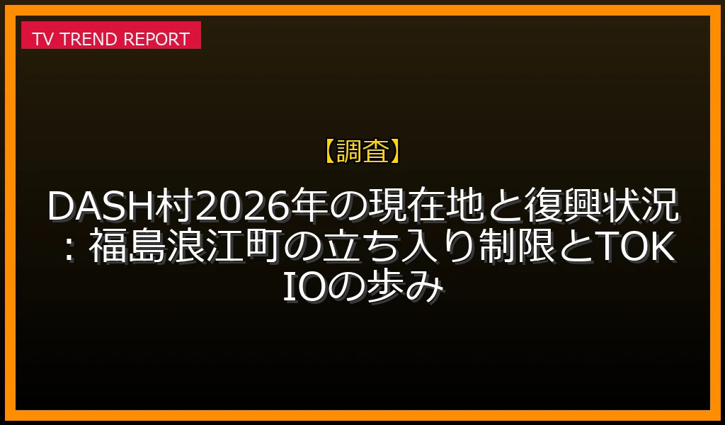 【調査放送】【調査】DASH村2026年の現在地と復興状況：福島浪江町の立ち入り制限とTOKIOの歩みの放送内容と見どころ