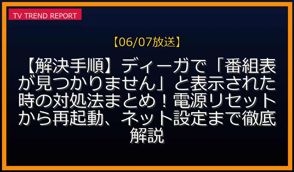 【06/07放送】【解決手順】ディーガで「番組表が見つかりません」と表示された時の対処法まとめ！電源リセットから再起動、ネット設定まで徹底解説の放送内容と見どころ