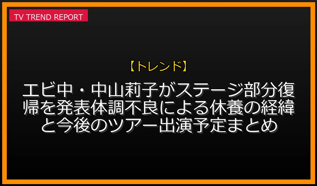 【トレンド放送】【祝】エビ中・中山莉子がステージ部分復帰を発表！体調不良による休養の経緯と今後のツアー出演予定まとめの放送内容と見どころ
