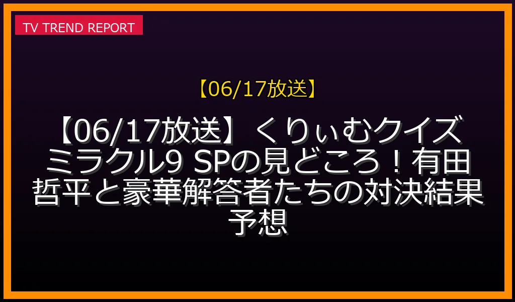 【06/17放送】くりぃむクイズ ミラクル9 SPの見どころ！有田哲平と豪華解答者たちの対決結果予想