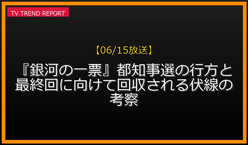 【06/15放送】『銀河の一票』都知事選の行方と最終回に向けて回収される伏線の考察の放送内容と見どころ