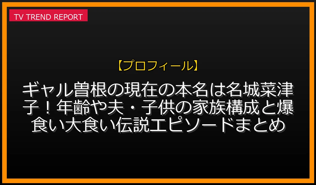 【プロフィール放送】ギャル曽根の現在の本名は名城菜津子！年齢や夫・子供の家族構成と爆食い大食い伝説エピソードまとめの放送内容と見どころ