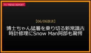 【06/06放送】【06/06放送】博士ちゃん猛暑を乗り切る新常識！古時計修理にSnow Man阿部も驚愕の放送内容と見どころ