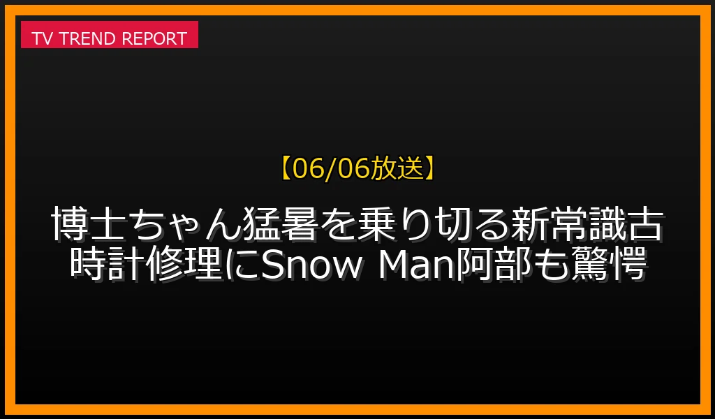 【06/06放送】【06/06放送】博士ちゃん猛暑を乗り切る新常識！古時計修理にSnow Man阿部も驚愕の放送内容と見どころ