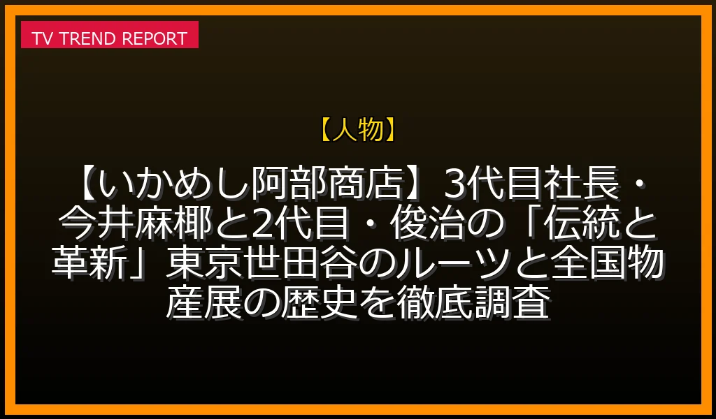【人物】【いかめし阿部商店】3代目社長・今井麻椰と2代目・俊治の「伝統と革新」！東京世田谷のルーツと全国物産展の歴史を徹底調査