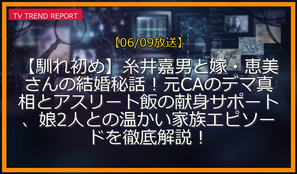 【06/09放送】【馴れ初め】糸井嘉男と嫁・恵美さんの結婚秘話！元CAのデマ真相とアスリート飯の献身サポート、娘2人との温かい家族エピソードを徹底解説！の放送内容と見どころ