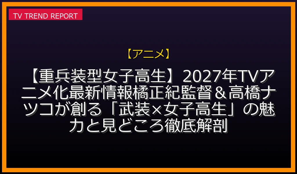 【アニメ】【重兵装型女子高生】2027年TVアニメ化最新情報！橘正紀監督＆高橋ナツコが創る「武装×女子高生」の魅力と見どころ徹底解剖