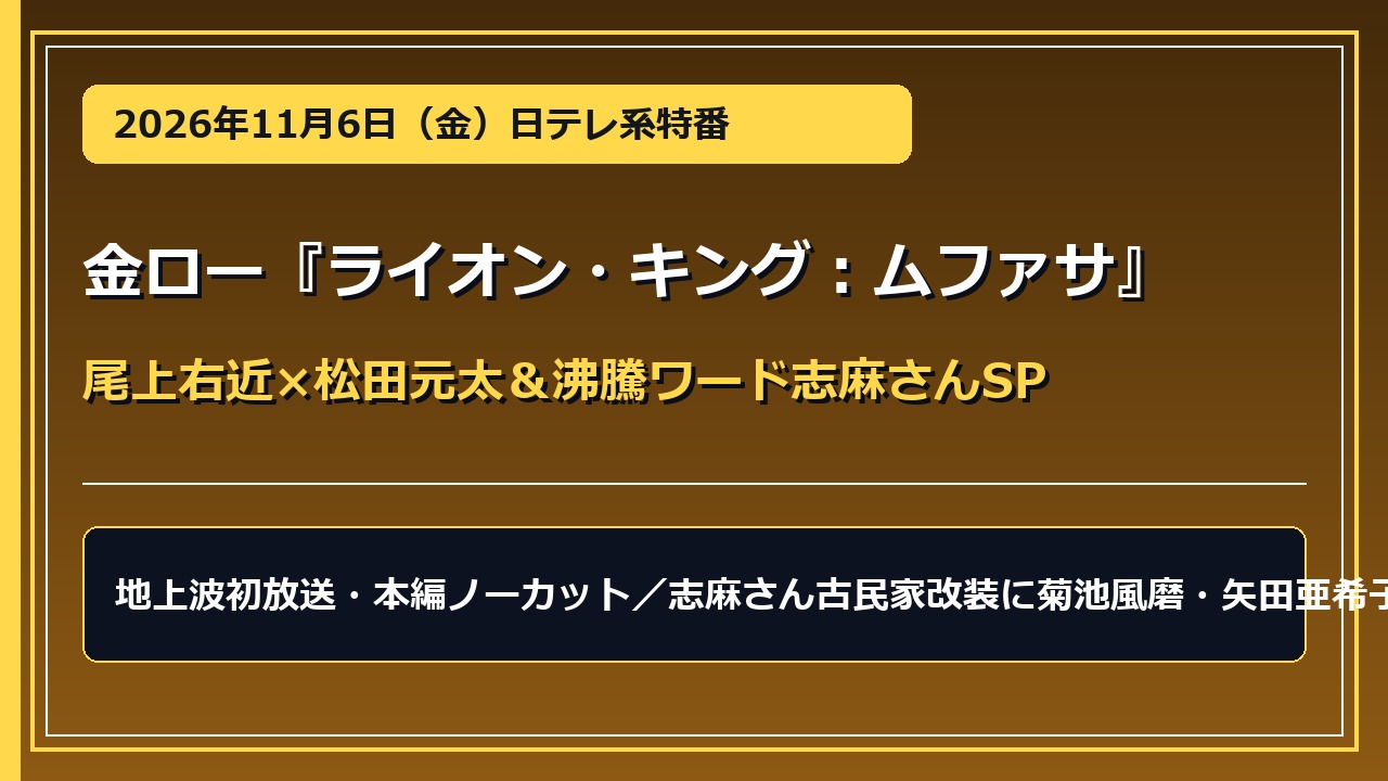 金曜ロードショー『ライオン・キング：ムファサ』吹き替え声優一覧！尾上右近×松田元太（Travis Japan）地上波初放送＆『沸騰ワード10』志麻さん古民家・風間俊介航空旅SP【2026年11月6日】