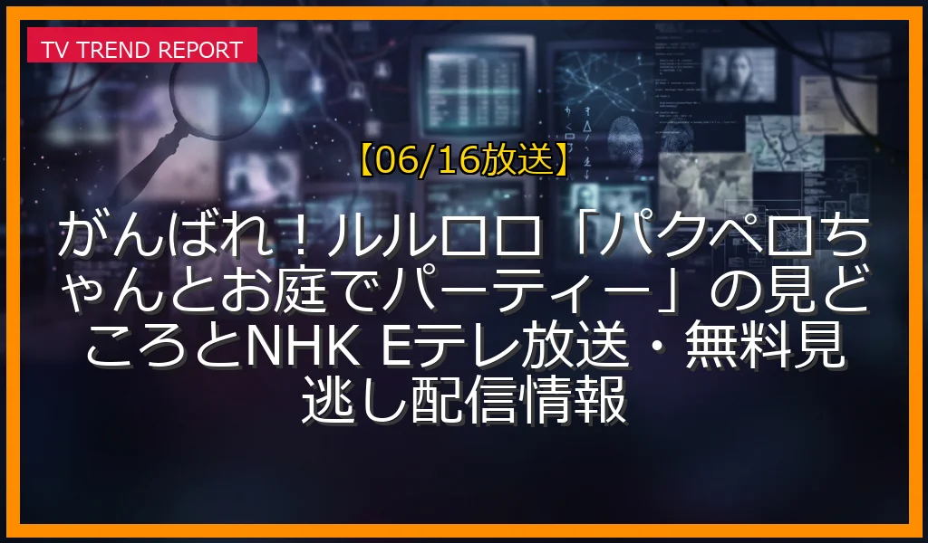 【06/16放送】がんばれ！ルルロロ「パクペロちゃんとお庭でパーティー」の見どころとNHK Eテレ放送・無料見逃し配信情報