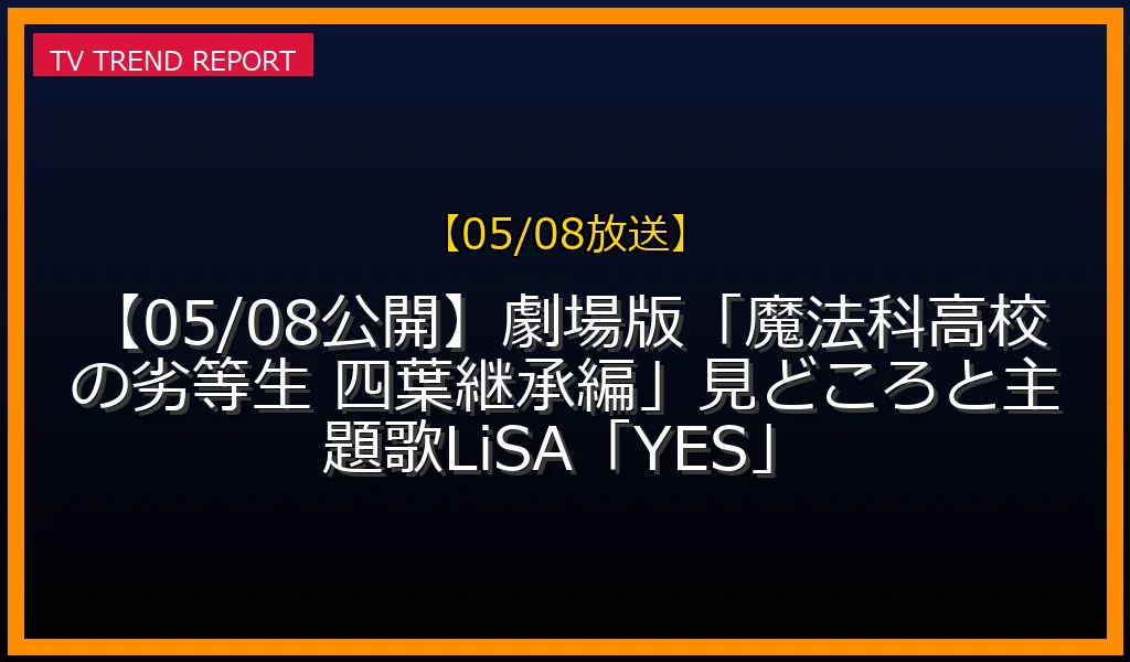 【05/08放送】【05/08公開】劇場版「魔法科高校の劣等生 四葉継承編」見どころと主題歌LiSA「YES」の放送内容と見どころ