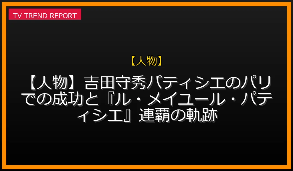 【人物放送】【人物】吉田守秀パティシエのパリでの成功と『ル・メイユール・パティシエ』連覇の軌跡の放送内容と見どころ